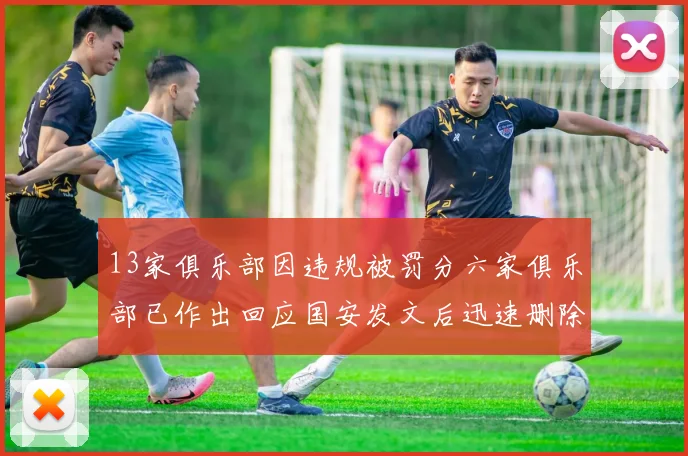 13家俱乐部因违规被罚分六家俱乐部已作出回应国安发文后迅速删除引发关注