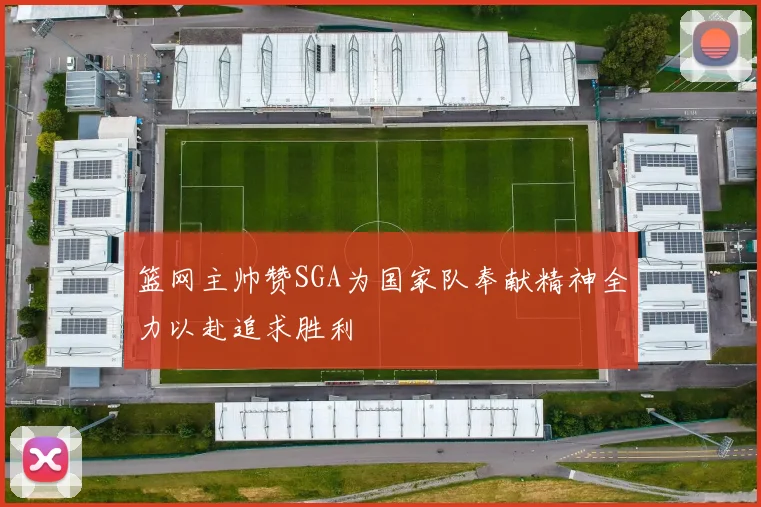 篮网主帅赞SGA为国家队奉献精神全力以赴追求胜利
