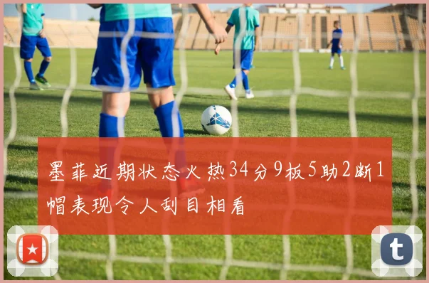 墨菲近期状态火热34分9板5助2断1帽表现令人刮目相看