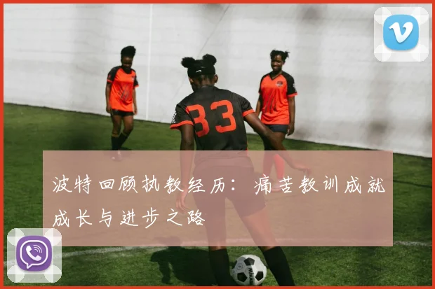 波特回顾执教经历：痛苦教训成就成长与进步之路
