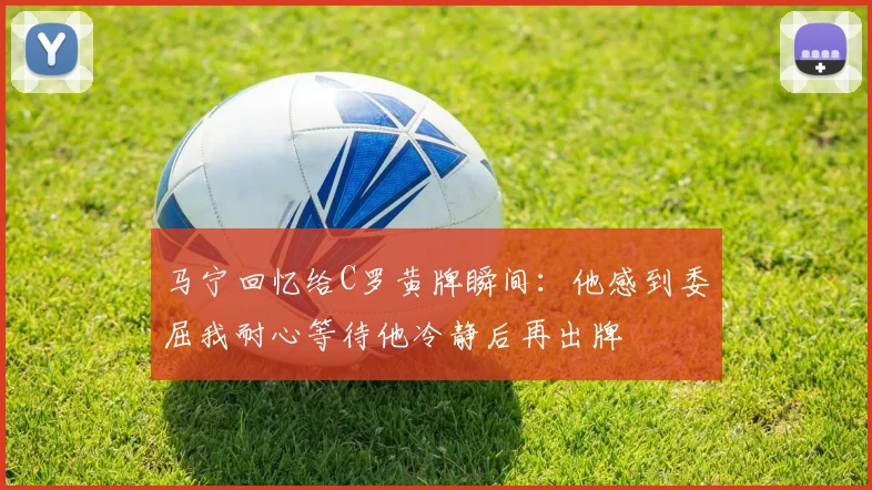 马宁回忆给C罗黄牌瞬间：他感到委屈我耐心等待他冷静后再出牌