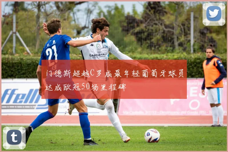 门德斯超越C罗成最年轻葡萄牙球员达成欧冠50场里程碑