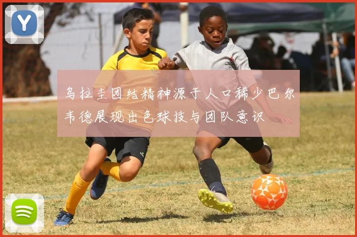 乌拉圭团结精神源于人口稀少巴尔韦德展现出色球技与团队意识