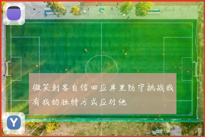 微笑刺客自信回应库里防守挑战我有我的独特方式应对他
