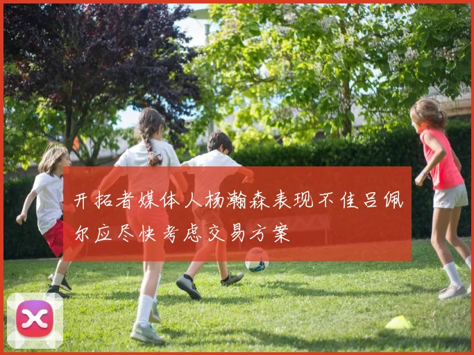 开拓者媒体人杨瀚森表现不佳吕佩尔应尽快考虑交易方案