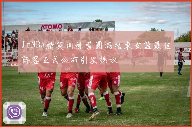 JrNBA精英训练营圆满结束女篮最佳阵容正式公布引发热议