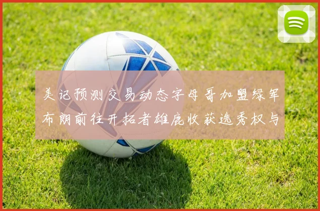 美记预测交易动态字母哥加盟绿军布朗前往开拓者雄鹿收获选秀权与年轻球员