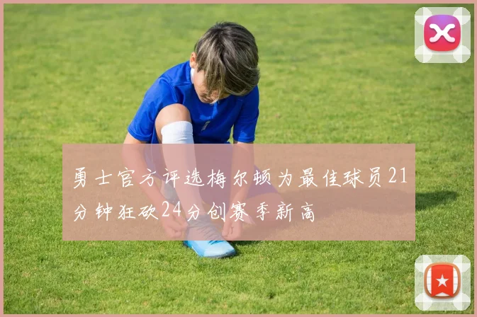 勇士官方评选梅尔顿为最佳球员21分钟狂砍24分创赛季新高