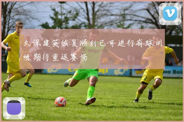 久保建英恢复顺利已可进行有球训练期待重返赛场