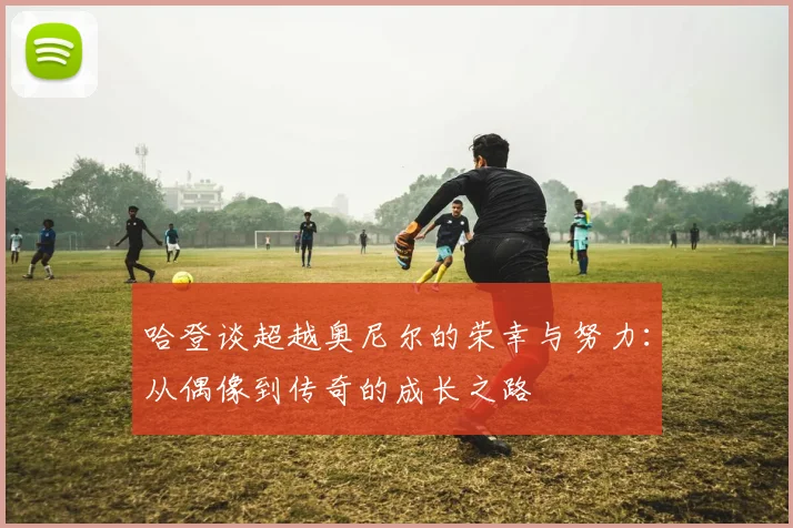 哈登谈超越奥尼尔的荣幸与努力：从偶像到传奇的成长之路