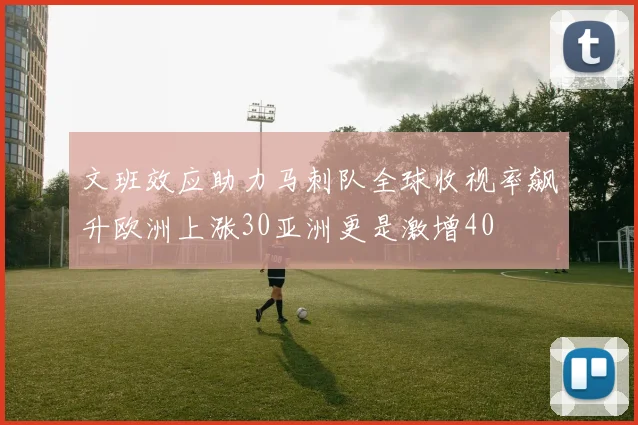 文班效应助力马刺队全球收视率飙升欧洲上涨30亚洲更是激增40