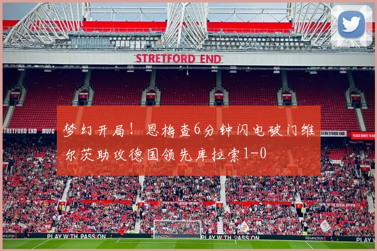 梦幻开局！恩梅查6分钟闪电破门维尔茨助攻德国领先库拉索1-0