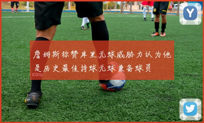 詹姆斯称赞库里无球威胁力认为他是历史最佳持球无球兼备球员