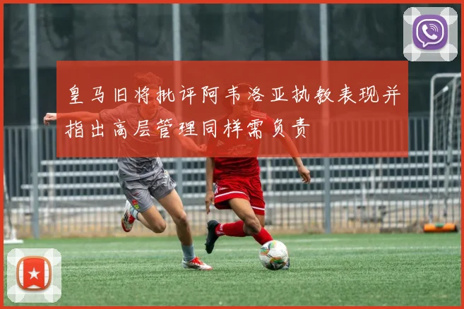 皇马旧将批评阿韦洛亚执教表现并指出高层管理同样需负责