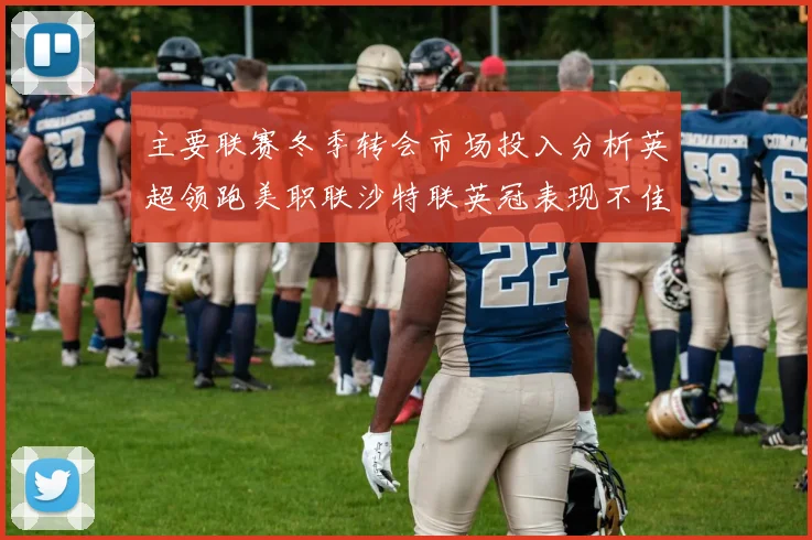 主要联赛冬季转会市场投入分析英超领跑美职联沙特联英冠表现不佳