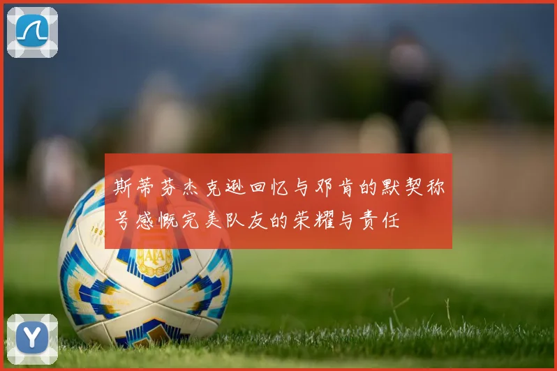 斯蒂芬杰克逊回忆与邓肯的默契称号感慨完美队友的荣耀与责任