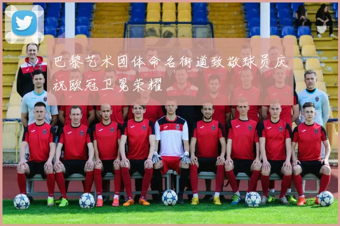 巴黎艺术团体命名街道致敬球员庆祝欧冠卫冕荣耀