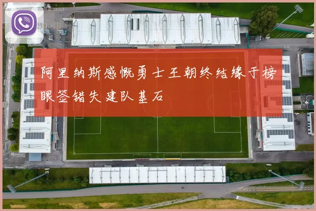 阿里纳斯感慨勇士王朝终结缘于榜眼签错失建队基石