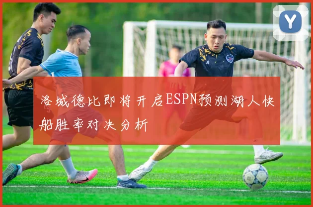 洛城德比即将开启ESPN预测湖人快船胜率对决分析