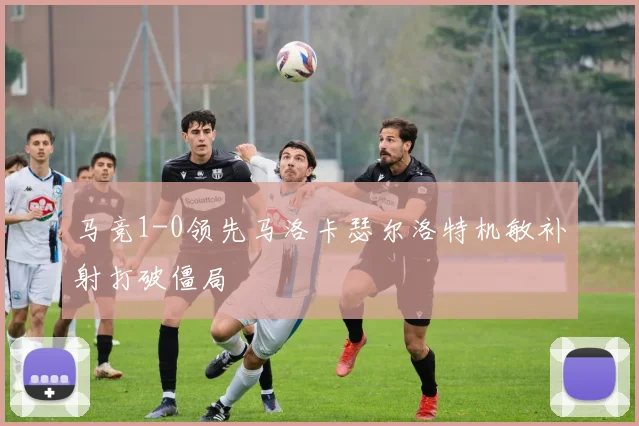 马竞1-0领先马洛卡瑟尔洛特机敏补射打破僵局