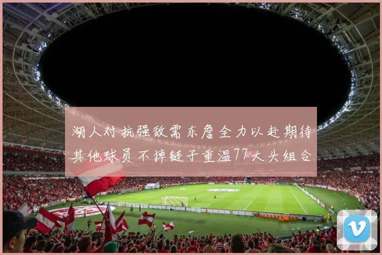 湖人对抗强敌需东詹全力以赴期待其他球员不掉链子重温77大头组合辉煌