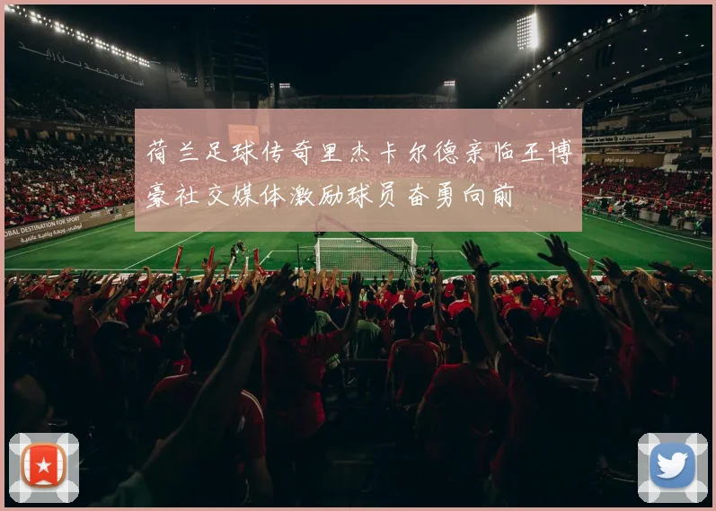 荷兰足球传奇里杰卡尔德亲临王博豪社交媒体激励球员奋勇向前