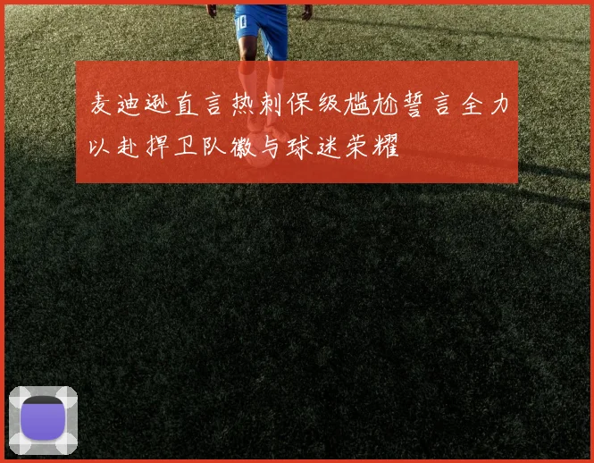麦迪逊直言热刺保级尴尬誓言全力以赴捍卫队徽与球迷荣耀