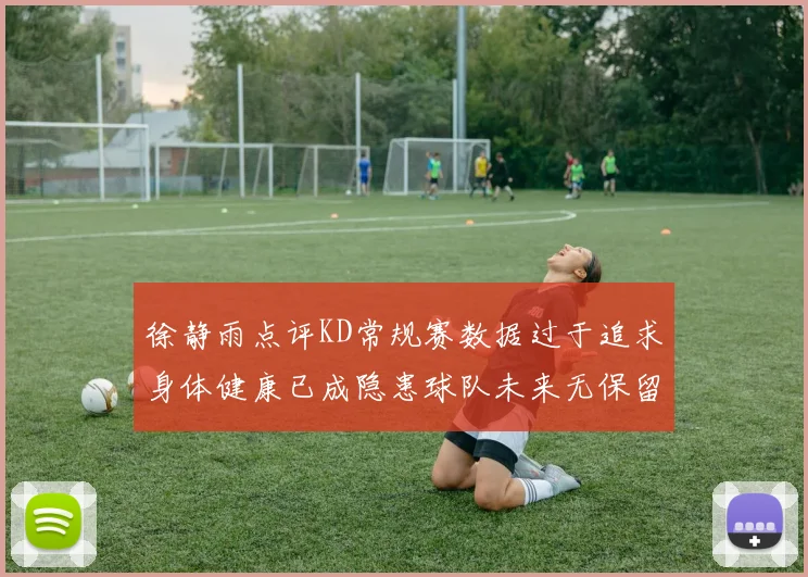 徐静雨点评KD常规赛数据过于追求身体健康已成隐患球队未来无保留意义
