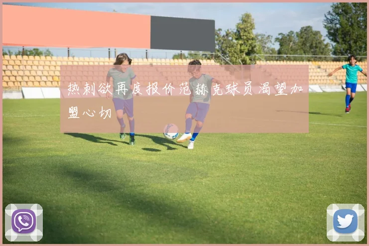 热刺欲再度报价范赫克球员渴望加盟心切
