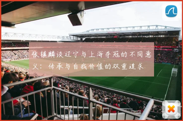 张镇麟谈辽宁与上海夺冠的不同意义：传承与自我价值的双重追求